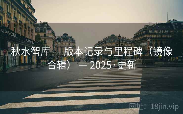 秋水智库 — 版本记录与里程碑(镜像合辑) — 2025·更新 秋水智库 — 版本记录与里程碑(镜像合辑) — 2025·更新