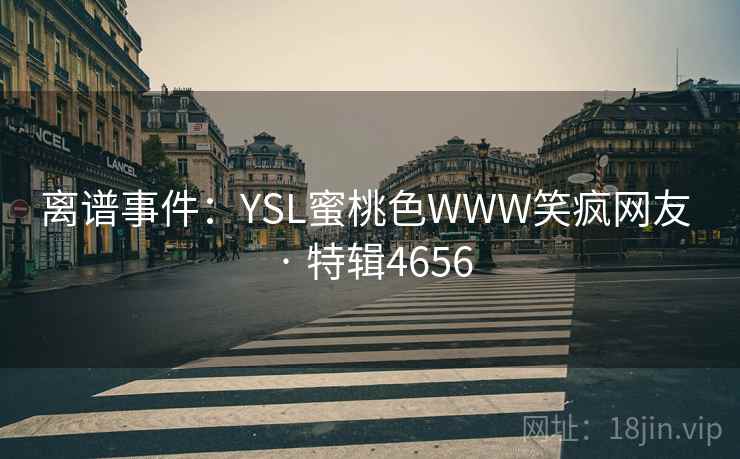 离谱事件:YSL蜜桃色WWW笑疯网友 · 特辑4656 离谱事件:YSL蜜桃色WWW笑疯网友 · 特辑4656