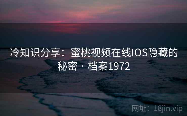 冷知识分享:蜜桃视频在线IOS隐藏的秘密 · 档案1972 冷知识分享:蜜桃视频在线IOS隐藏的秘密 · 档案1972