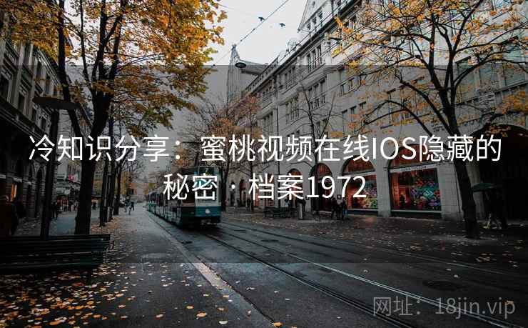 冷知识分享:蜜桃视频在线IOS隐藏的秘密 · 档案1972 冷知识分享:蜜桃视频在线IOS隐藏的秘密 · 档案1972