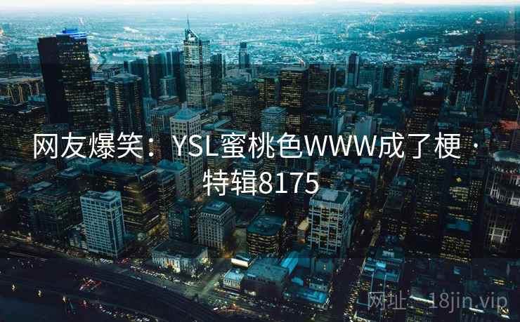 网友爆笑:YSL蜜桃色WWW成了梗 · 特辑8175 网友爆笑:YSL蜜桃色WWW成了梗 · 特辑8175