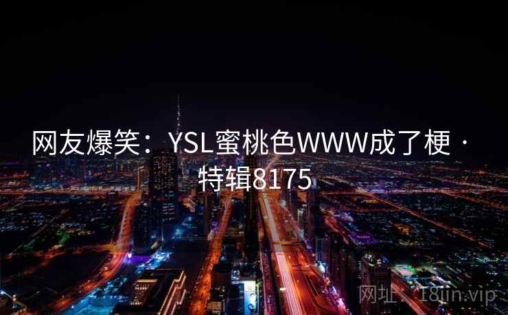 网友爆笑:YSL蜜桃色WWW成了梗 · 特辑8175 网友爆笑:YSL蜜桃色WWW成了梗 · 特辑8175