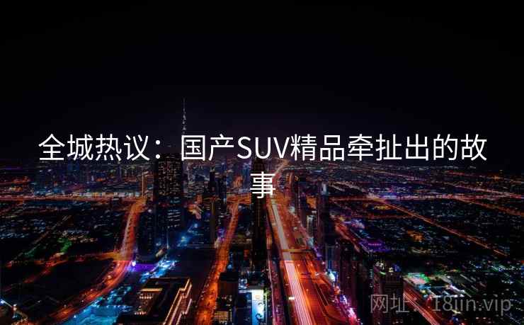 全城热议：国产SUV精品牵扯出的故事