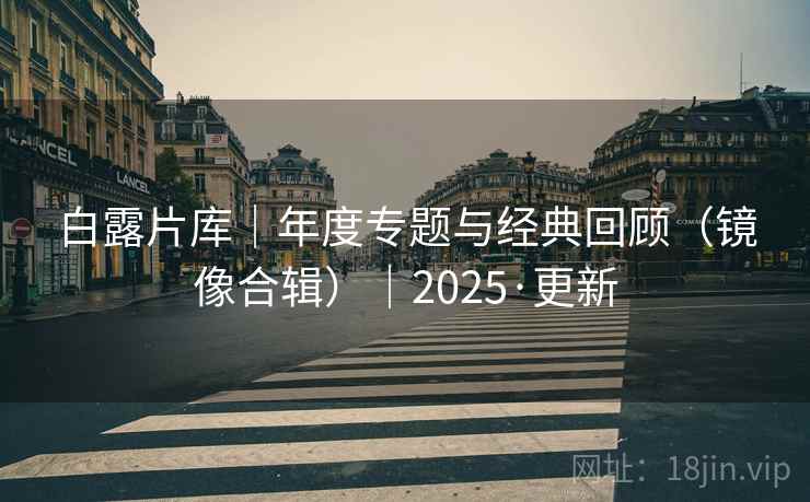 白露片库|年度专题与经典回顾(镜像合辑)|2025·更新 白露片库|年度专题与经典回顾(镜像合辑)|2025·更新