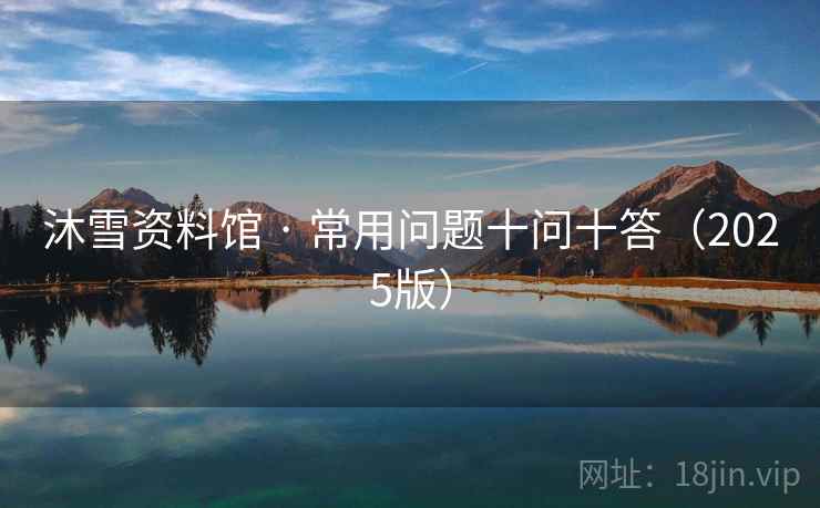 沐雪资料馆 · 常用问题十问十答(2025版) 沐雪资料馆 · 常用问题十问十答(2025版)