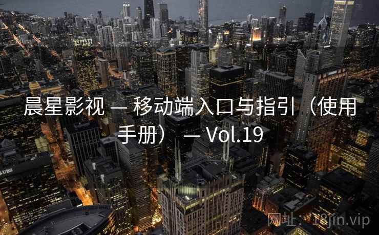 晨星影视 — 移动端入口与指引(使用手册) — Vol.19 晨星影视 — 移动端入口与指引(使用手册) — Vol.19