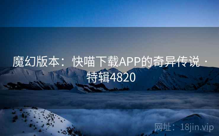 魔幻版本:快喵下载APP的奇异传说 · 特辑4820 魔幻版本:快喵下载APP的奇异传说 · 特辑4820