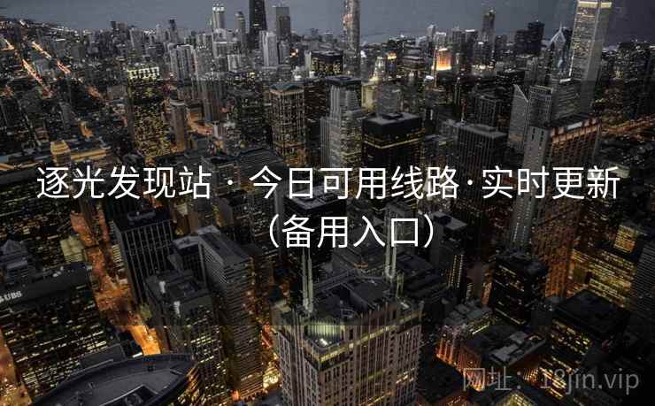 逐光发现站 · 今日可用线路·实时更新(备用入口) 逐光发现站 · 今日可用线路·实时更新(备用入口)
