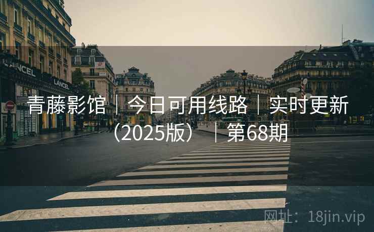 青藤影馆｜今日可用线路｜实时更新（2025版）｜第68期