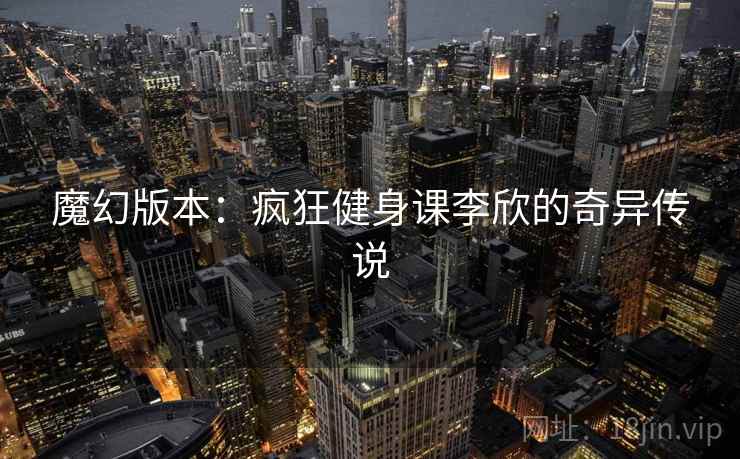 魔幻版本：疯狂健身课李欣的奇异传说