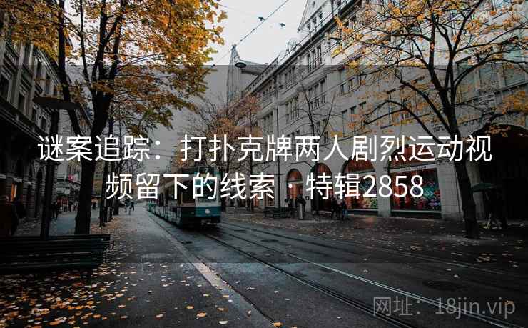 谜案追踪:打扑克牌两人剧烈运动视频留下的线索 · 特辑2858 谜案追踪:打扑克牌两人剧烈运动视频留下的线索 · 特辑2858
