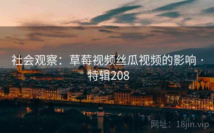 社会观察：草莓视频丝瓜视频的影响 · 特辑208