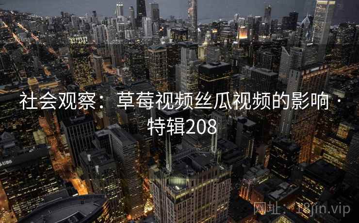 社会观察：草莓视频丝瓜视频的影响 · 特辑208