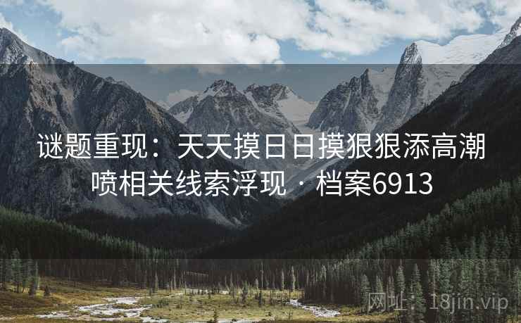 谜题重现：天天摸日日摸狠狠添高潮喷相关线索浮现 · 档案6913
