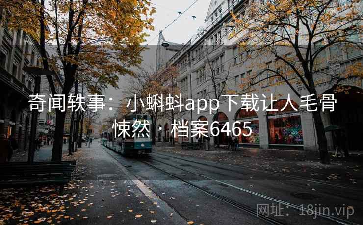 奇闻轶事:小蝌蚪app下载让人毛骨悚然 · 档案6465 奇闻轶事:小蝌蚪app下载让人毛骨悚然 · 档案6465