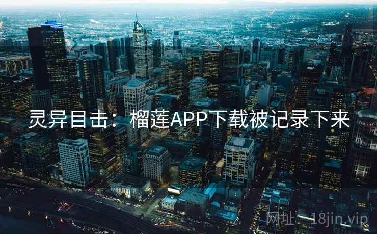 灵异目击：榴莲APP下载被记录下来