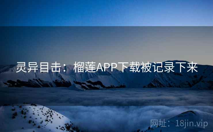灵异目击：榴莲APP下载被记录下来